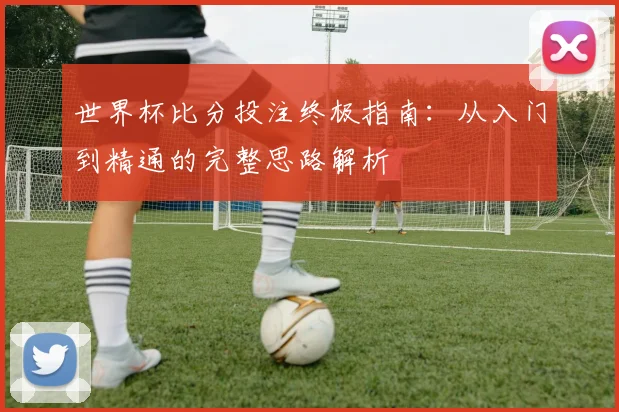 世界杯比分投注终极指南：从入门到精通的完整思路解析