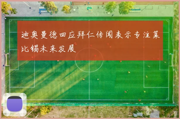 迪奥曼德回应拜仁传闻表示专注莱比锡未来发展