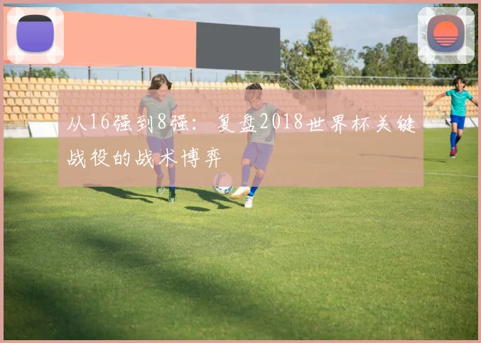 从16强到8强：复盘2018世界杯关键战役的战术博弈