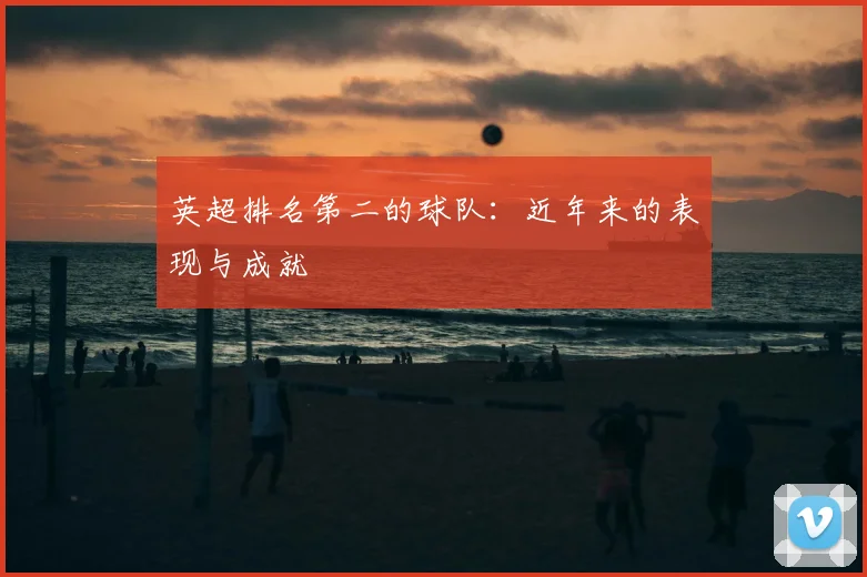 英超排名第二的球队：近年来的表现与成就