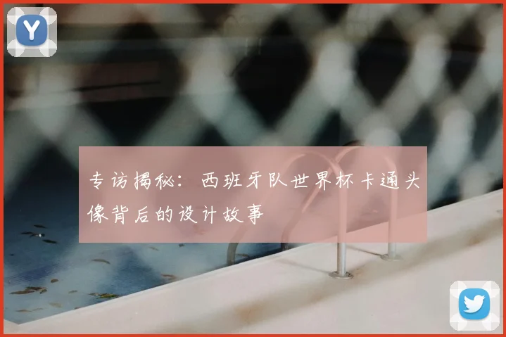 专访揭秘：西班牙队世界杯卡通头像背后的设计故事