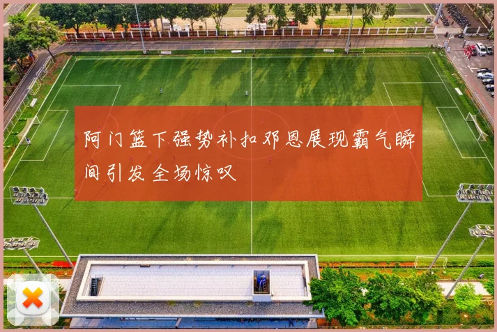 阿门篮下强势补扣邓恩展现霸气瞬间引发全场惊叹
