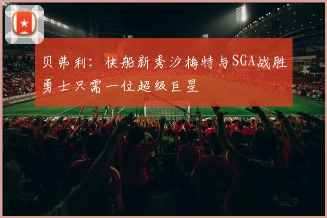 贝弗利:快船新秀沙梅特与SGA战胜勇士只需一位超级巨星