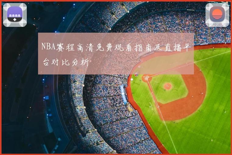 NBA赛程高清免费观看指南及直播平台对比分析