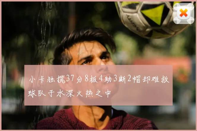 小卡独揽37分8板4助3断2帽却难救球队于水深火热之中