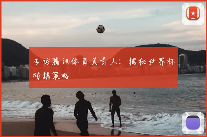 专访腾讯体育负责人：揭秘世界杯转播策略