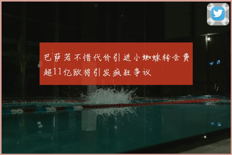 巴萨若不惜代价引进小蜘蛛转会费超11亿欧将引发疯狂争议