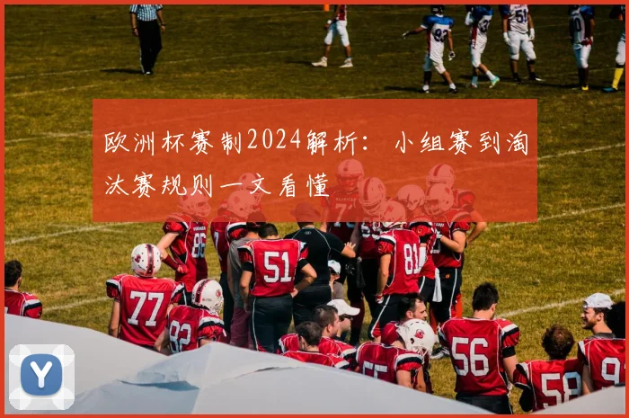 欧洲杯赛制2024解析：小组赛到淘汰赛规则一文看懂