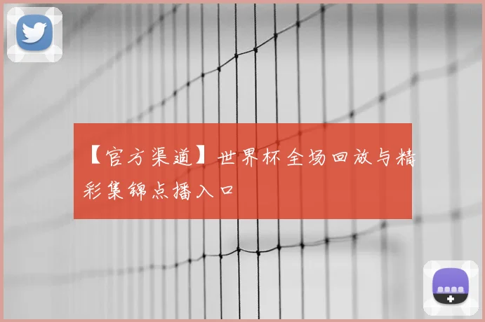 【官方渠道】世界杯全场回放与精彩集锦点播入口