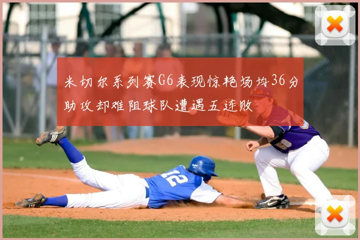 米切尔系列赛G6表现惊艳场均36分助攻却难阻球队遭遇五连败