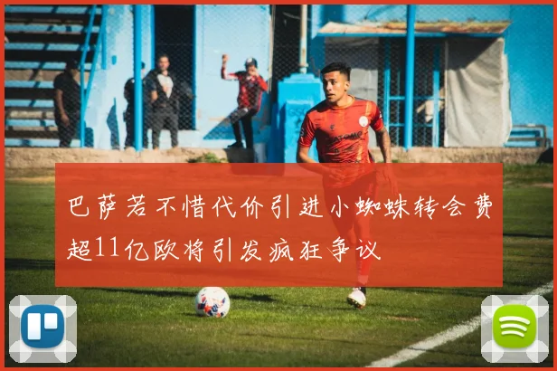 巴萨若不惜代价引进小蜘蛛转会费超11亿欧将引发疯狂争议