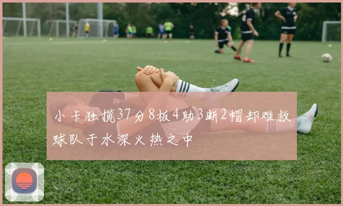 小卡独揽37分8板4助3断2帽却难救球队于水深火热之中