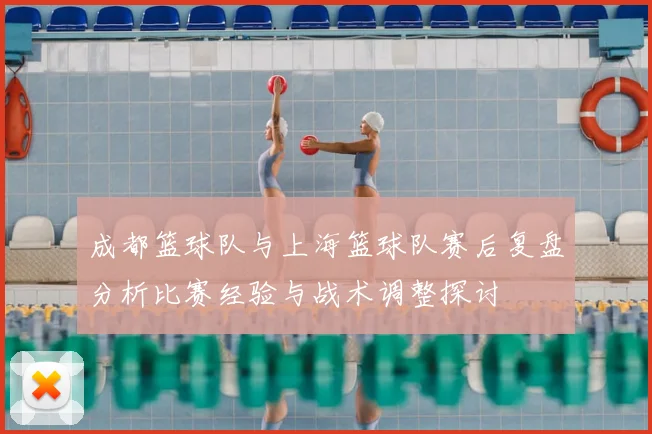 成都篮球队与上海篮球队赛后复盘分析比赛经验与战术调整探讨