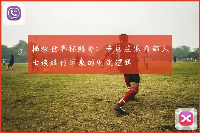 揭秘世界杯赔率：专访庄家内部人士谈赔付率表的制定逻辑