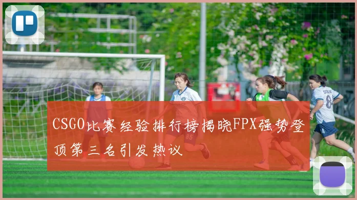 CSGO比赛经验排行榜揭晓FPX强势登顶第三名引发热议