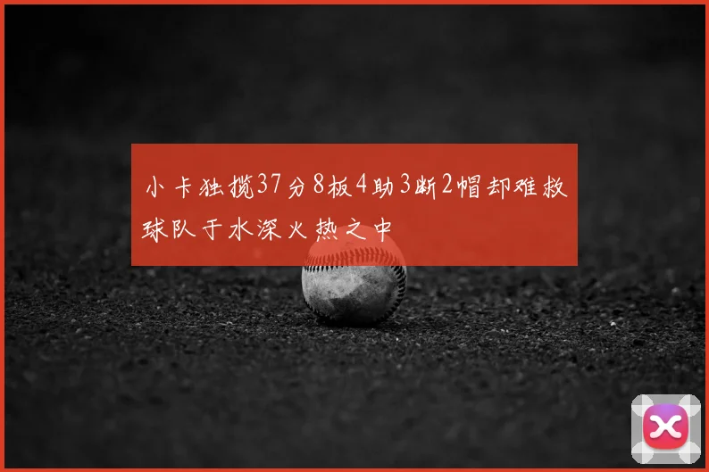 小卡独揽37分8板4助3断2帽却难救球队于水深火热之中