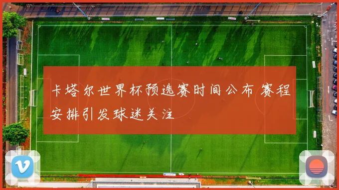 卡塔尔世界杯预选赛时间公布 赛程安排引发球迷关注