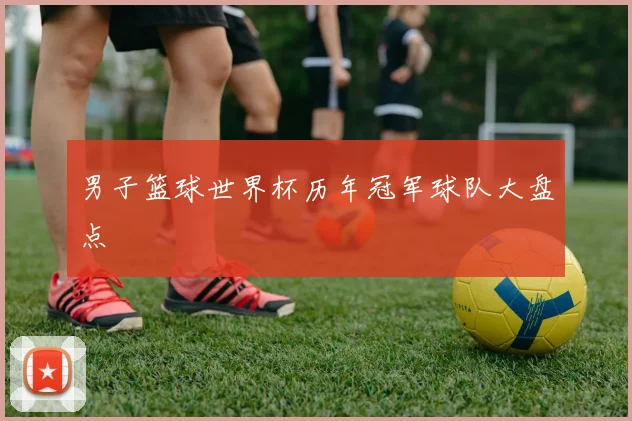 男子篮球世界杯历年冠军球队大盘点