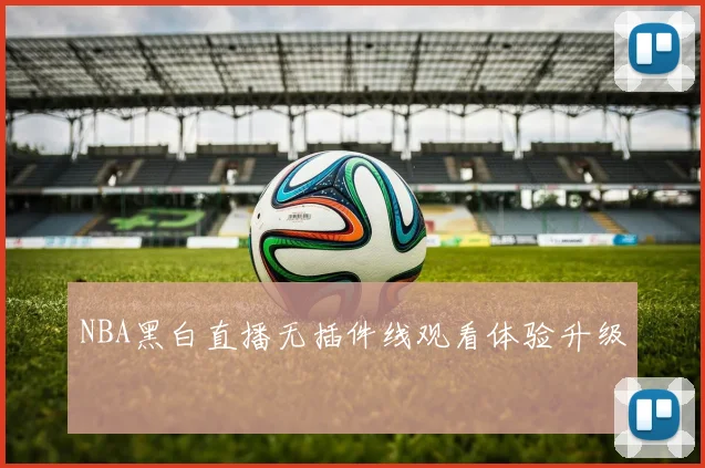 NBA黑白直播无插件线观看体验升级