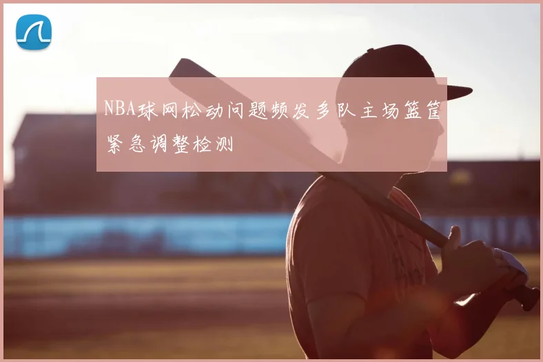 NBA球网松动问题频发多队主场篮筐紧急调整检测