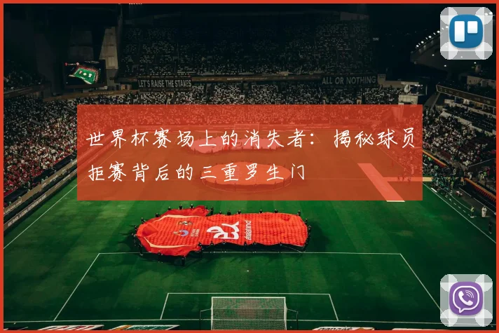 世界杯赛场上的消失者：揭秘球员拒赛背后的三重罗生门