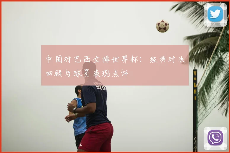 中国对巴西女排世界杯：经典对决回顾与球员表现点评