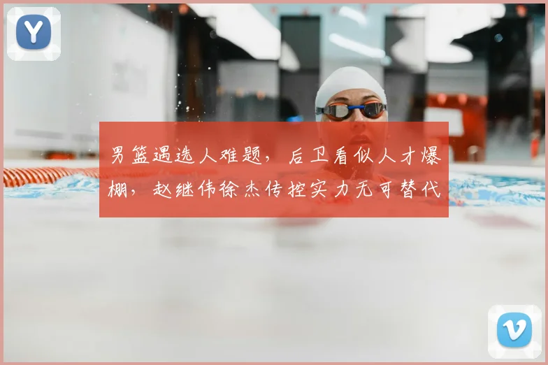 男篮遇选人难题，后卫看似人才爆棚，赵继伟徐杰传控实力无可替代