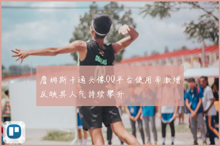 詹姆斯卡通头像QQ平台使用率激增反映其人气持续攀升