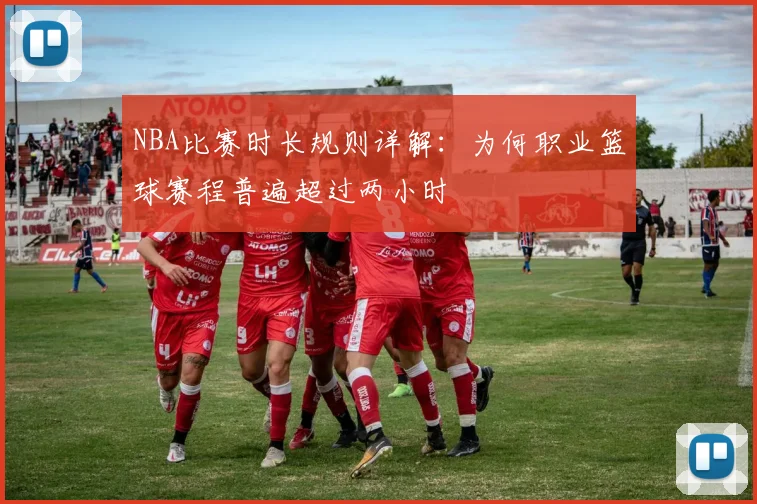 NBA比赛时长规则详解：为何职业篮球赛程普遍超过两小时