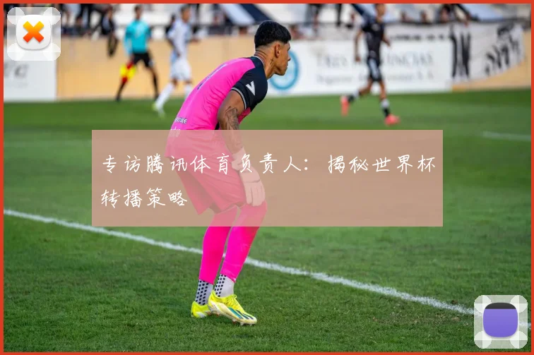 专访腾讯体育负责人：揭秘世界杯转播策略