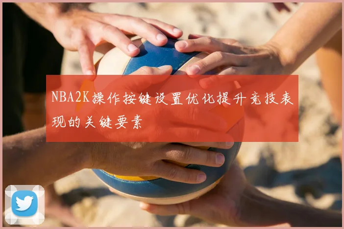 NBA2K操作按键设置优化提升竞技表现的关键要素