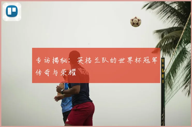 专访揭秘：英格兰队的世界杯冠军传奇与荣耀