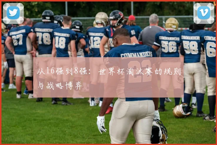 从16强到8强：世界杯淘汰赛的规则与战略博弈