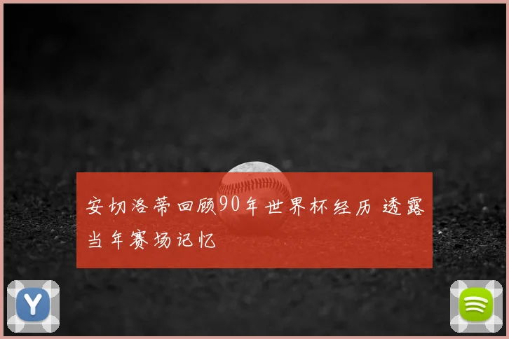 安切洛蒂回顾90年世界杯经历 透露当年赛场记忆
