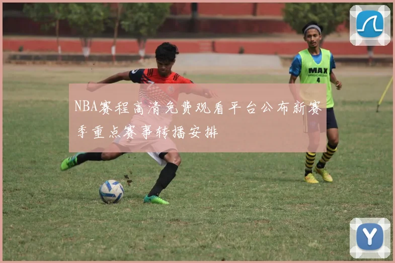 NBA赛程高清免费观看平台公布新赛季重点赛事转播安排