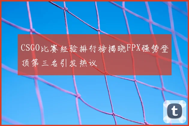 CSGO比赛经验排行榜揭晓FPX强势登顶第三名引发热议