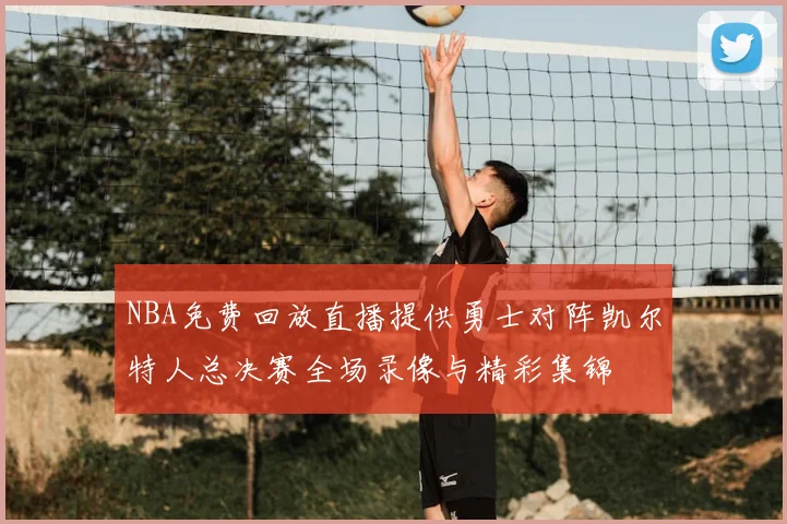 NBA免费回放直播提供勇士对阵凯尔特人总决赛全场录像与精彩集锦