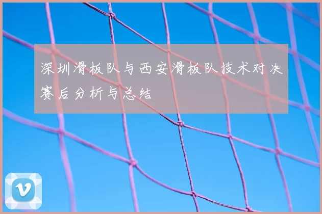 深圳滑板队与西安滑板队技术对决赛后分析与总结