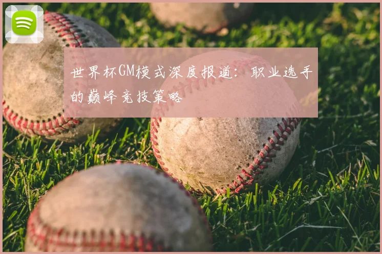 世界杯GM模式深度报道：职业选手的巅峰竞技策略