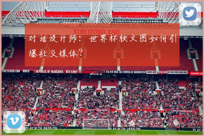 对话设计师:世界杯软文图如何引爆社交媒体?