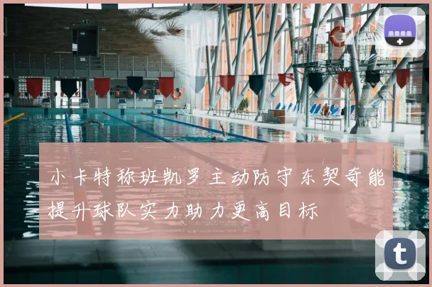 小卡特称班凯罗主动防守东契奇能提升球队实力助力更高目标