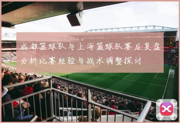 成都篮球队与上海篮球队赛后复盘分析比赛经验与战术调整探讨