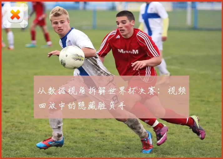 从数据视角拆解世界杯决赛：视频回放中的隐藏胜负手