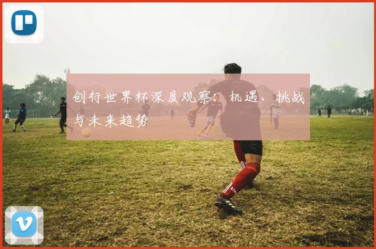创行世界杯深度观察：机遇、挑战与未来趋势