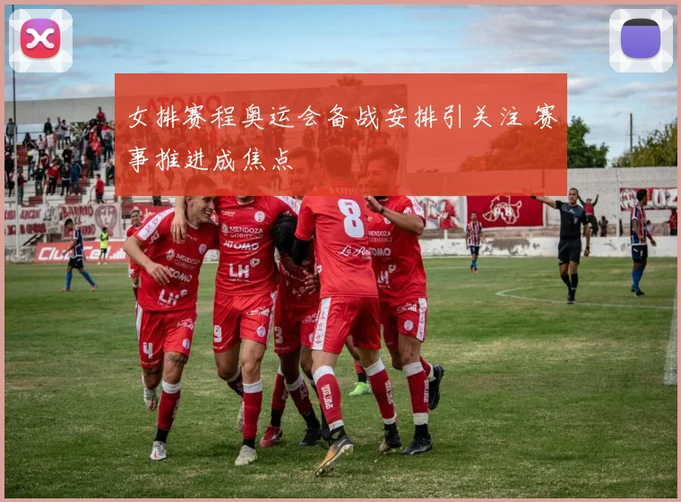 女排赛程奥运会备战安排引关注 赛事推进成焦点