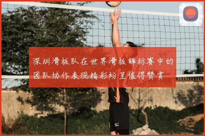 深圳滑板队在世界滑板锦标赛中的团队协作表现精彩纷呈值得赞赏