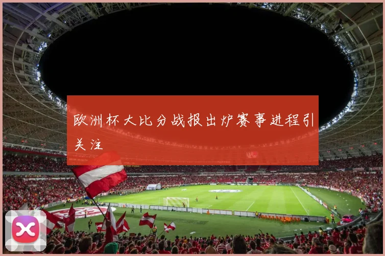 欧洲杯大比分战报出炉赛事进程引关注