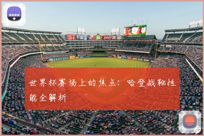 世界杯赛场上的焦点：哈登战靴性能全解析