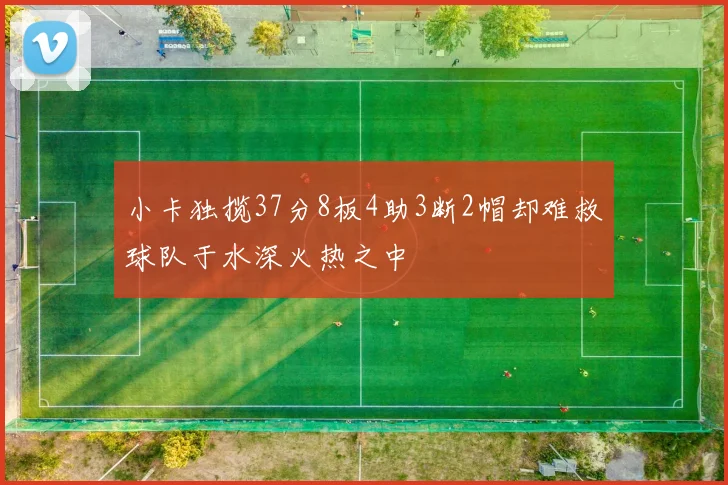 小卡独揽37分8板4助3断2帽却难救球队于水深火热之中