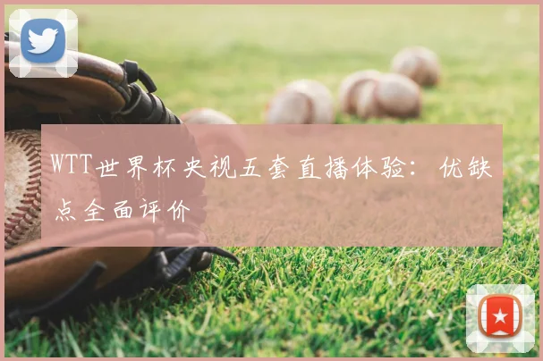 WTT世界杯央视五套直播体验：优缺点全面评价